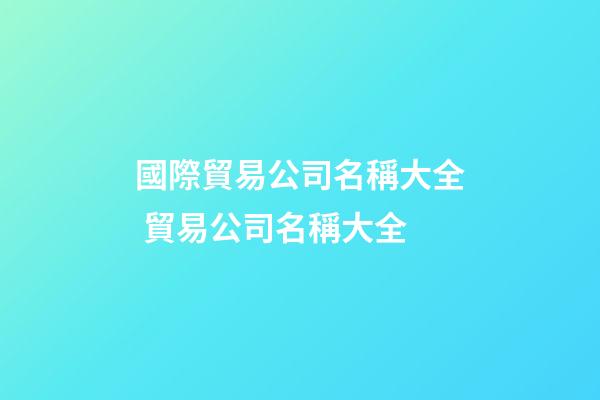國際貿易公司名稱大全 貿易公司名稱大全-第1張-公司起名-玄機派
